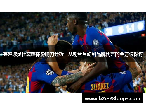 英超球员社交媒体影响力分析：从粉丝互动到品牌代言的全方位探讨
