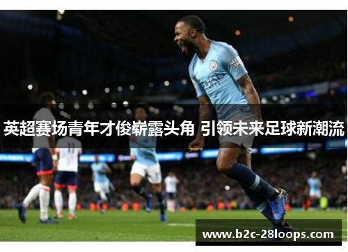 英超赛场青年才俊崭露头角 引领未来足球新潮流