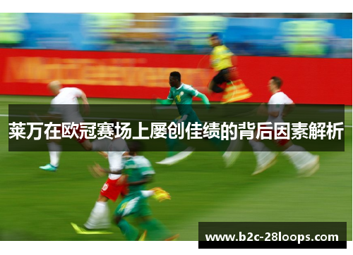 莱万在欧冠赛场上屡创佳绩的背后因素解析 莱万在欧冠赛场上屡创佳绩的背后因素解析