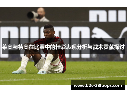 莱奥与特奥在比赛中的精彩表现分析与战术贡献探讨 莱奥与特奥在比赛中的精彩表现分析与战术贡献探讨