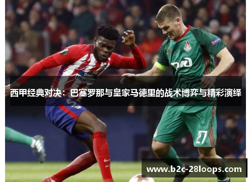西甲经典对决：巴塞罗那与皇家马德里的战术博弈与精彩演绎