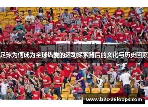 足球为何成为全球热爱的运动探索背后的文化与历史因素 足球为何成为全球热爱的运动探索背后的文化与历史因素