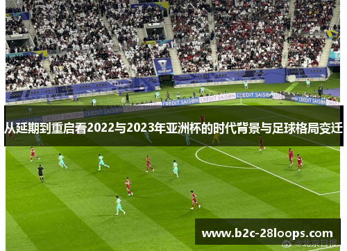 从延期到重启看2022与2023年亚洲杯的时代背景与足球格局变迁
