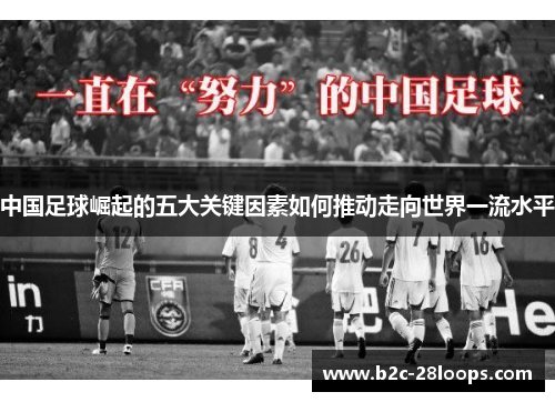 中国足球崛起的五大关键因素如何推动走向世界一流水平 中国足球崛起的五大关键因素如何推动走向世界一流水平