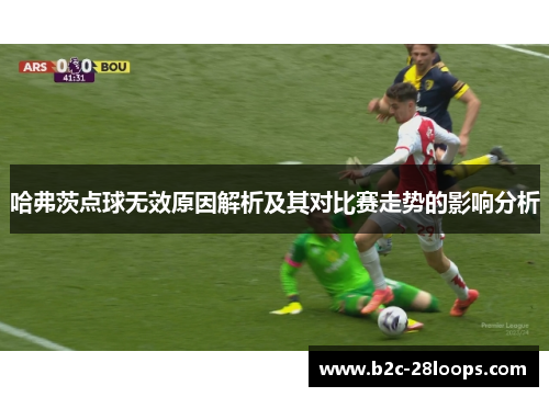哈弗茨点球无效原因解析及其对比赛走势的影响分析