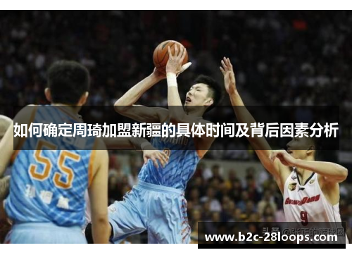 如何确定周琦加盟新疆的具体时间及背后因素分析 如何确定周琦加盟新疆的具体时间及背后因素分析