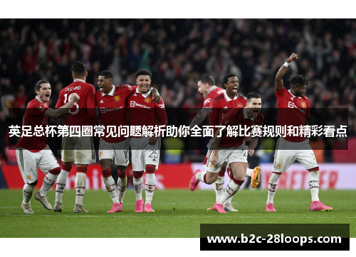 英足总杯第四圈常见问题解析助你全面了解比赛规则和精彩看点