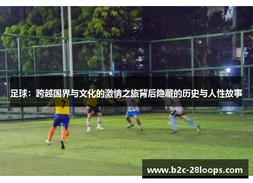 足球：跨越国界与文化的激情之旅背后隐藏的历史与人性故事