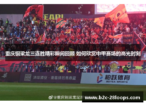 重庆铜梁龙三连胜精彩瞬间回顾 如何欣赏中甲赛场的高光时刻 重庆铜梁龙三连胜精彩瞬间回顾 如何欣赏中甲赛场的高光时刻
