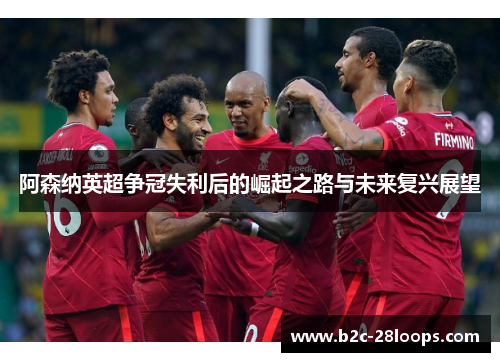阿森纳英超争冠失利后的崛起之路与未来复兴展望