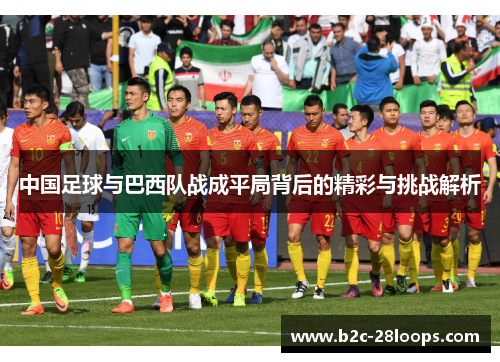 中国足球与巴西队战成平局背后的精彩与挑战解析 中国足球与巴西队战成平局背后的精彩与挑战解析