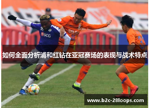 如何全面分析浦和红钻在亚冠赛场的表现与战术特点 如何全面分析浦和红钻在亚冠赛场的表现与战术特点