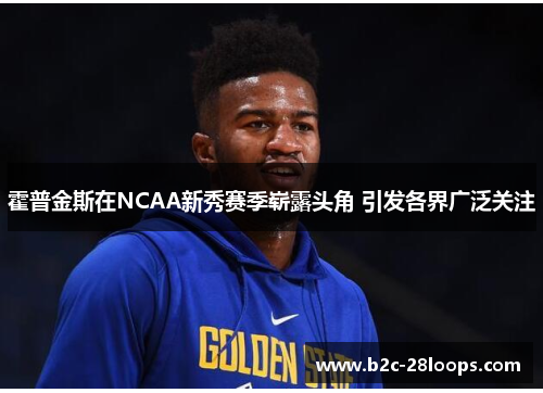 霍普金斯在NCAA新秀赛季崭露头角 引发各界广泛关注