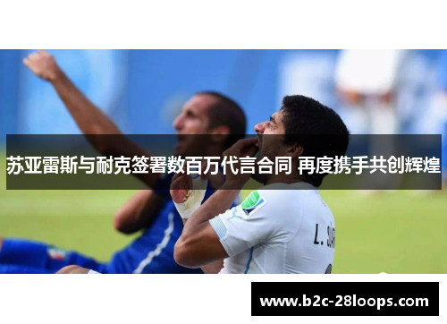 苏亚雷斯与耐克签署数百万代言合同 再度携手共创辉煌