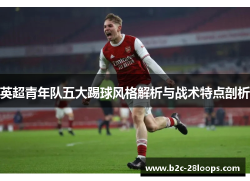 英超青年队五大踢球风格解析与战术特点剖析 英超青年队五大踢球风格解析与战术特点剖析