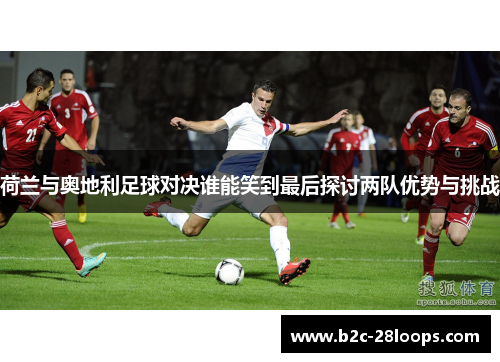 荷兰与奥地利足球对决谁能笑到最后探讨两队优势与挑战