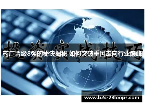 药厂晋级8强的秘诀揭秘 如何突破重围走向行业巅峰