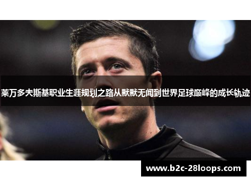 莱万多夫斯基职业生涯规划之路从默默无闻到世界足球巅峰的成长轨迹