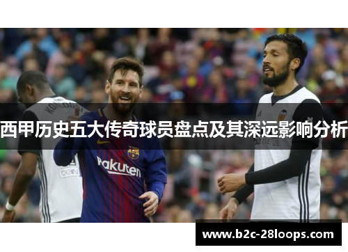 西甲历史五大传奇球员盘点及其深远影响分析