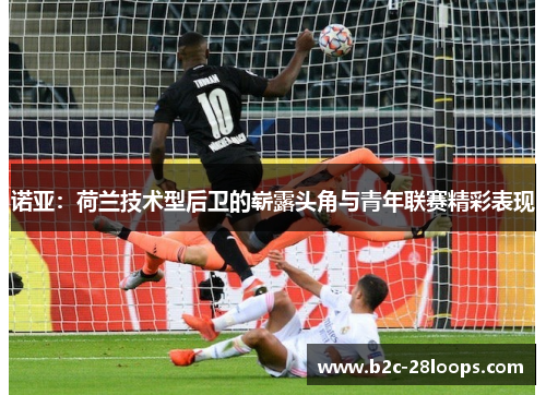 诺亚：荷兰技术型后卫的崭露头角与青年联赛精彩表现
