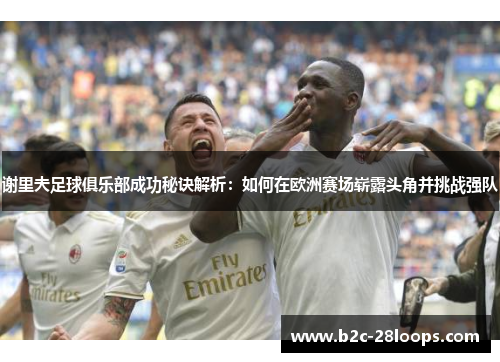 谢里夫足球俱乐部成功秘诀解析：如何在欧洲赛场崭露头角并挑战强队