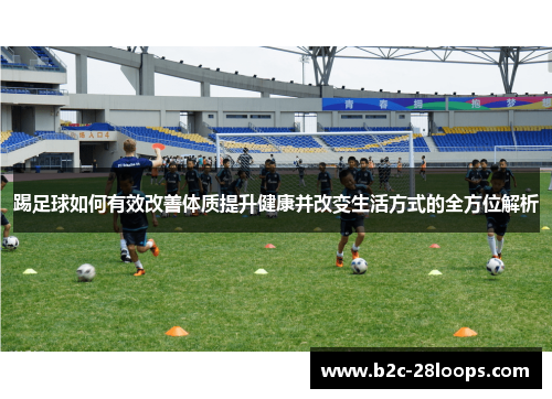 踢足球如何有效改善体质提升健康并改变生活方式的全方位解析