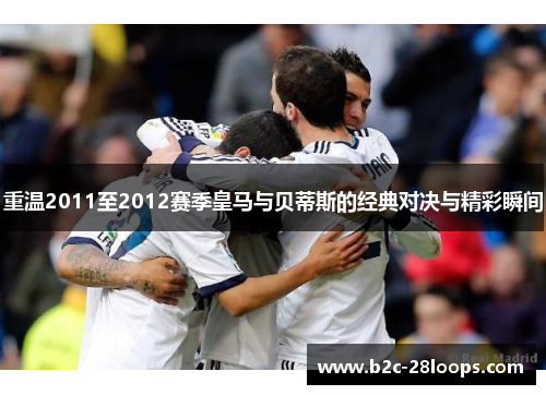 重温2011至2012赛季皇马与贝蒂斯的经典对决与精彩瞬间 重温2011至2012赛季皇马与贝蒂斯的经典对决与精彩瞬间