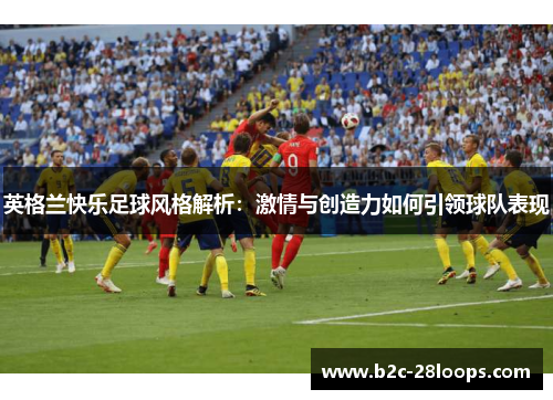 英格兰快乐足球风格解析：激情与创造力如何引领球队表现
