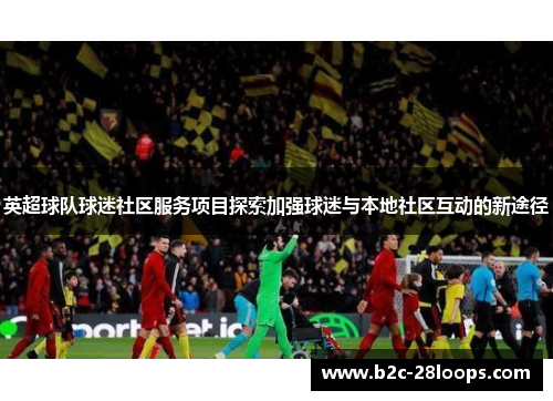 英超球队球迷社区服务项目探索加强球迷与本地社区互动的新途径