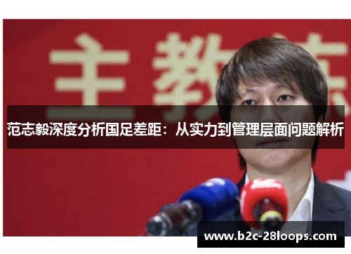 范志毅深度分析国足差距:从实力到管理层面问题解析 范志毅深度分析国足差距:从实力到管理层面问题解析