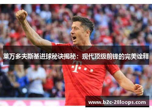 莱万多夫斯基进球秘诀揭秘：现代顶级前锋的完美诠释