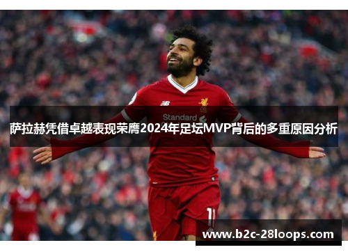 萨拉赫凭借卓越表现荣膺2024年足坛MVP背后的多重原因分析