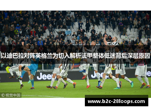 以迪巴拉对阵英格兰为切入解析法甲整体低迷背后深层原因 以迪巴拉对阵英格兰为切入解析法甲整体低迷背后深层原因