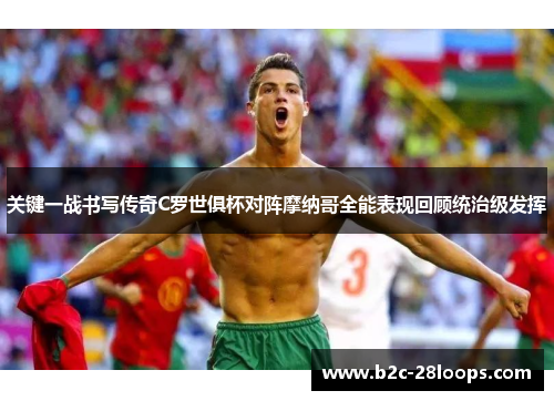 关键一战书写传奇C罗世俱杯对阵摩纳哥全能表现回顾统治级发挥