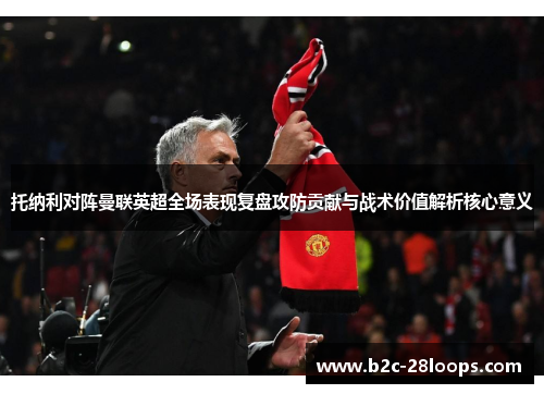 托纳利对阵曼联英超全场表现复盘攻防贡献与战术价值解析核心意义