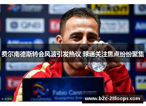 费尔南德斯转会风波引发热议 球迷关注焦点纷纷聚集 费尔南德斯转会风波引发热议 球迷关注焦点纷纷聚集