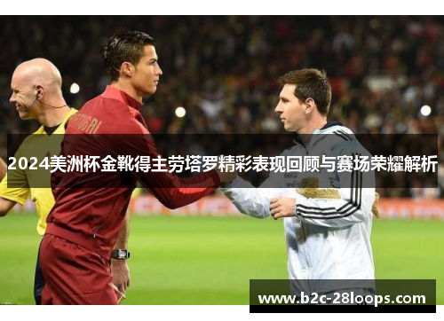 2024美洲杯金靴得主劳塔罗精彩表现回顾与赛场荣耀解析 2024美洲杯金靴得主劳塔罗精彩表现回顾与赛场荣耀解析