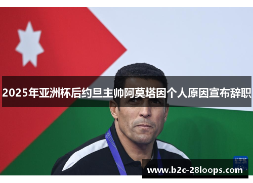 2025年亚洲杯后约旦主帅阿莫塔因个人原因宣布辞职 2025年亚洲杯后约旦主帅阿莫塔因个人原因宣布辞职