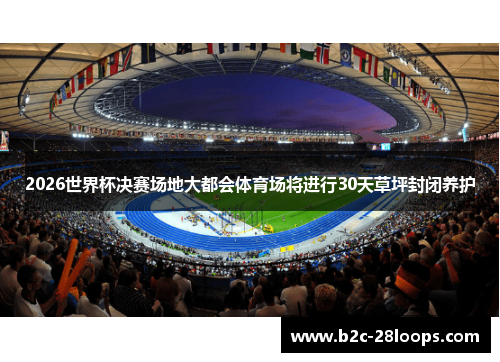 2026世界杯决赛场地大都会体育场将进行30天草坪封闭养护 2026世界杯决赛场地大都会体育场将进行30天草坪封闭养护