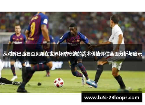 从对阵巴西看登贝莱在世界杯防守端的战术价值评估全面分析与启示 从对阵巴西看登贝莱在世界杯防守端的战术价值评估全面分析与启示