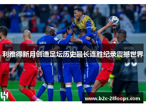 利雅得新月创造足坛历史最长连胜纪录震撼世界 利雅得新月创造足坛历史最长连胜纪录震撼世界