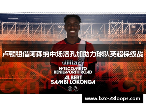 卢顿租借阿森纳中场洛孔加助力球队英超保级战 卢顿租借阿森纳中场洛孔加助力球队英超保级战