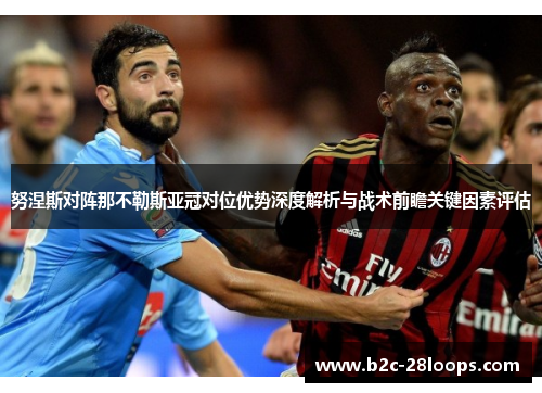 努涅斯对阵那不勒斯亚冠对位优势深度解析与战术前瞻关键因素评估 努涅斯对阵那不勒斯亚冠对位优势深度解析与战术前瞻关键因素评估