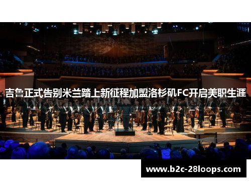 吉鲁正式告别米兰踏上新征程加盟洛杉矶FC开启美职生涯 吉鲁正式告别米兰踏上新征程加盟洛杉矶FC开启美职生涯