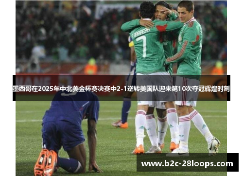 墨西哥在2025年中北美金杯赛决赛中2-1逆转美国队迎来第10次夺冠辉煌时刻 墨西哥在2025年中北美金杯赛决赛中2-1逆转美国队迎来第10次夺冠辉煌时刻
