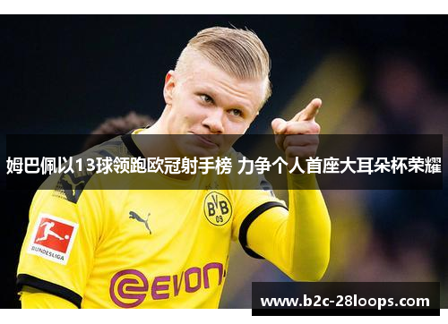 姆巴佩以13球领跑欧冠射手榜 力争个人首座大耳朵杯荣耀 姆巴佩以13球领跑欧冠射手榜 力争个人首座大耳朵杯荣耀