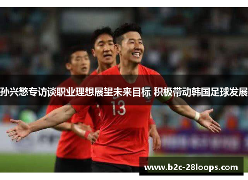 孙兴慜专访谈职业理想展望未来目标 积极带动韩国足球发展 孙兴慜专访谈职业理想展望未来目标 积极带动韩国足球发展