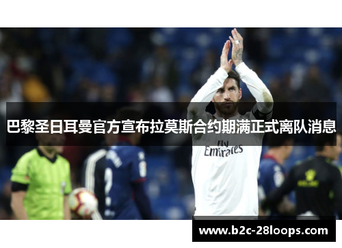 巴黎圣日耳曼官方宣布拉莫斯合约期满正式离队消息 巴黎圣日耳曼官方宣布拉莫斯合约期满正式离队消息
