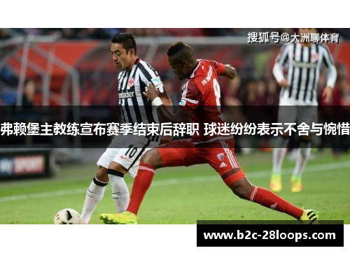 弗赖堡主教练宣布赛季结束后辞职 球迷纷纷表示不舍与惋惜