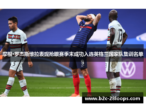 摩根·罗杰斯维拉表现抢眼赛季末成功入选英格兰国家队集训名单 摩根·罗杰斯维拉表现抢眼赛季末成功入选英格兰国家队集训名单